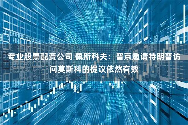 专业股票配资公司 佩斯科夫：普京邀请特朗普访问莫斯科的提议依然有效