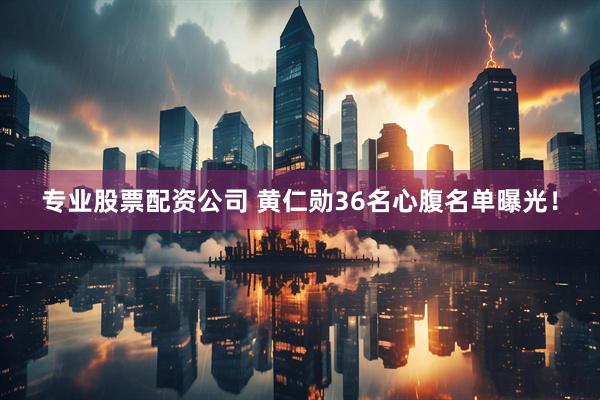 专业股票配资公司 黄仁勋36名心腹名单曝光！