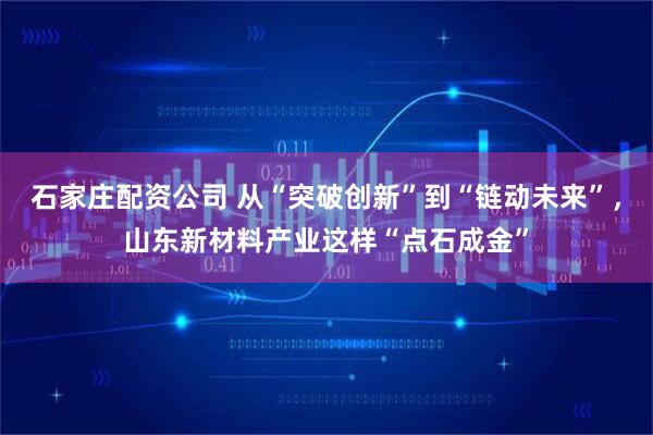 石家庄配资公司 从“突破创新”到“链动未来”，山东新材料产业这样“点石成金”