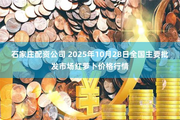 石家庄配资公司 2025年10月28日全国主要批发市场红萝卜价格行情