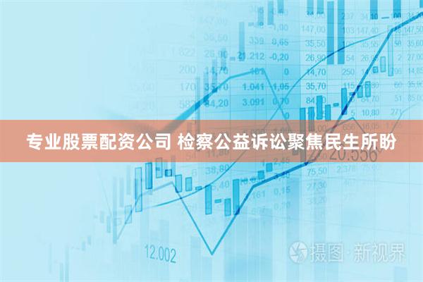 专业股票配资公司 检察公益诉讼聚焦民生所盼