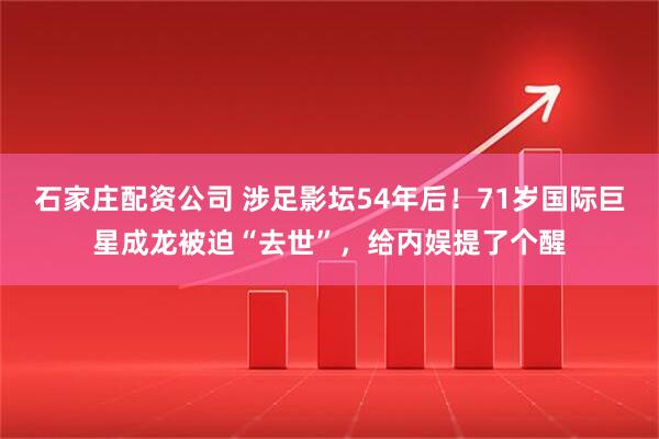 石家庄配资公司 涉足影坛54年后！71岁国际巨星成龙被迫“去世”，给内娱提了个醒