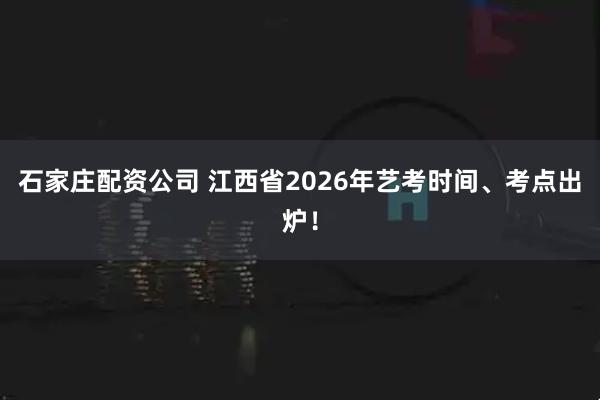 石家庄配资公司 江西省2026年艺考时间、考点出炉！