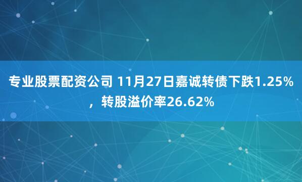 专业股票配资公司 11月27日嘉诚转债下跌1.25%，转股溢价率26.62%