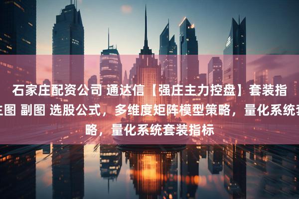 石家庄配资公司 通达信【强庄主力控盘】套装指标,含主图 副图 选股公式,多维度矩阵模型策略,量化系统套装指标