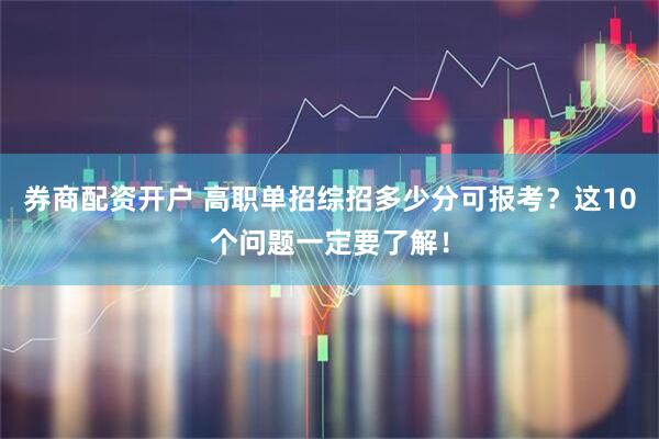 券商配资开户 高职单招综招多少分可报考？这10个问题一定要了解！