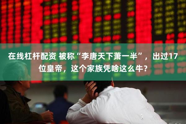 在线杠杆配资 被称“李唐天下萧一半”，出过17位皇帝，这个家族凭啥这么牛？