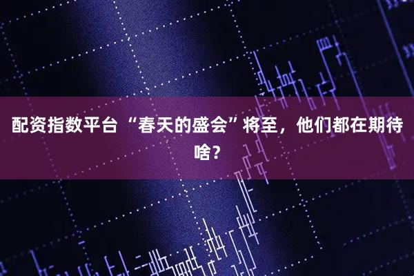 配资指数平台 “春天的盛会”将至，他们都在期待啥？