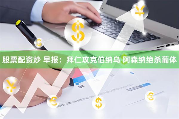 股票配资炒 早报：拜仁攻克伯纳乌 阿森纳绝杀葡体