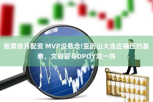 股票按月配资 MVP没悬念!亚历山大连庄碾压约基奇，文班亚马DPOY双一阵