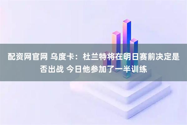 配资网官网 乌度卡：杜兰特将在明日赛前决定是否出战 今日他参加了一半训练