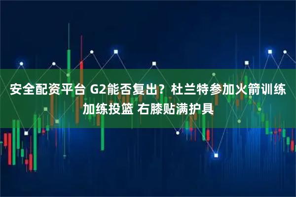 安全配资平台 G2能否复出？杜兰特参加火箭训练加练投篮 右膝贴满护具