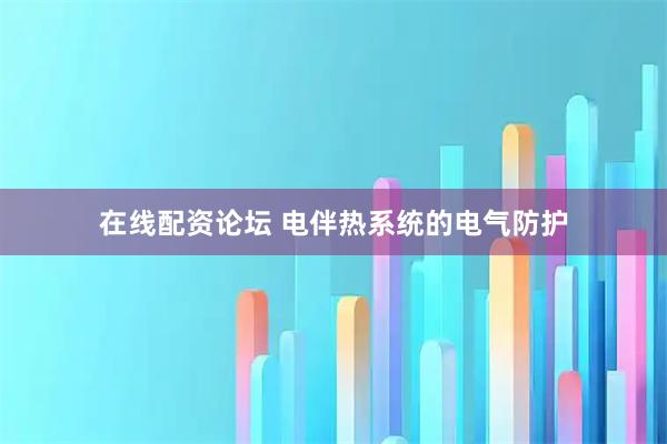 在线配资论坛 电伴热系统的电气防护