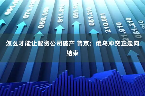 怎么才能让配资公司破产 普京：俄乌冲突正走向结束