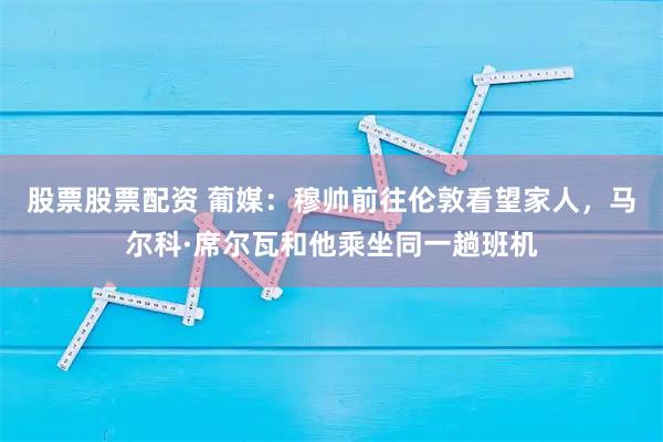 股票股票配资 葡媒：穆帅前往伦敦看望家人，马尔科·席尔瓦和他乘坐同一趟班机