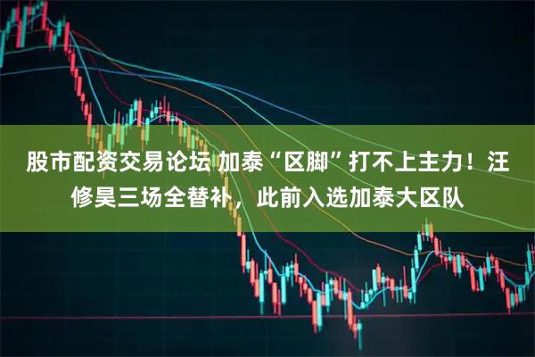 股市配资交易论坛 加泰“区脚”打不上主力！汪修昊三场全替补，此前入选加泰大区队