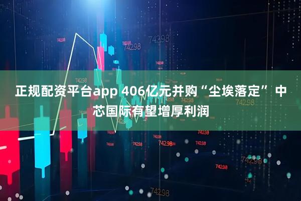 正规配资平台app 406亿元并购“尘埃落定” 中芯国际有望增厚利润