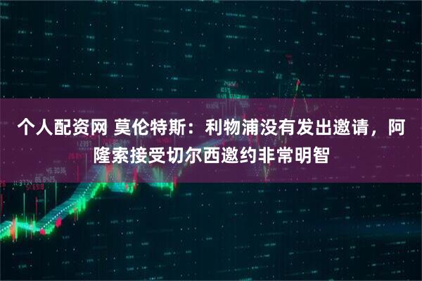 个人配资网 莫伦特斯：利物浦没有发出邀请，阿隆索接受切尔西邀约非常明智