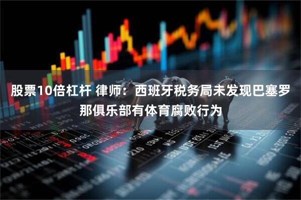 股票10倍杠杆 律师：西班牙税务局未发现巴塞罗那俱乐部有体育腐败行为