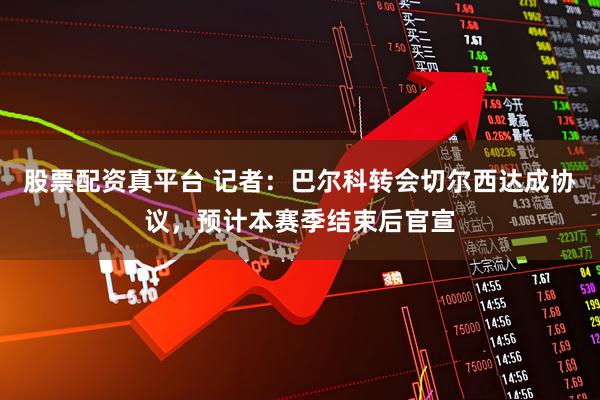 股票配资真平台 记者：巴尔科转会切尔西达成协议，预计本赛季结束后官宣