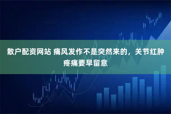 散户配资网站 痛风发作不是突然来的，关节红肿疼痛要早留意