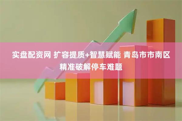 实盘配资网 扩容提质+智慧赋能 青岛市市南区精准破解停车难题