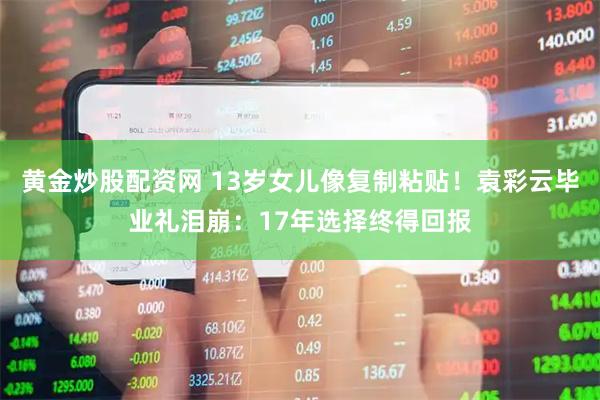 黄金炒股配资网 13岁女儿像复制粘贴！袁彩云毕业礼泪崩：17年选择终得回报