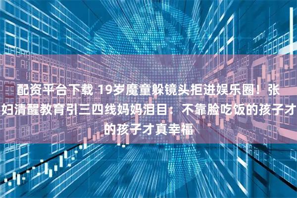 配资平台下载 19岁魔童躲镜头拒进娱乐圈！张智霖夫妇清醒教育引三四线妈妈泪目：不靠脸吃饭的孩子才真幸福