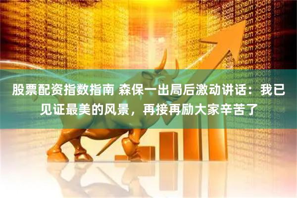 股票配资指数指南 森保一出局后激动讲话：我已见证最美的风景，再接再励大家辛苦了