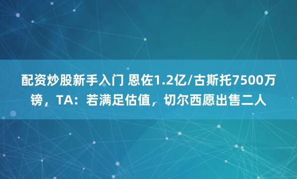 配资炒股新手入门 恩佐1.2亿/古斯托7500万镑，TA：若满足估值，切尔西愿出售二人