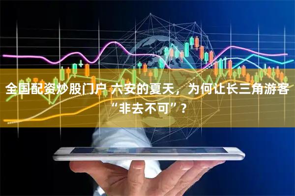 全国配资炒股门户 六安的夏天，为何让长三角游客“非去不可”？