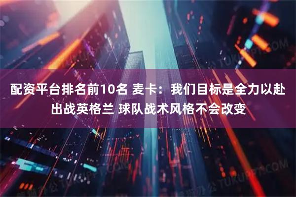 配资平台排名前10名 麦卡：我们目标是全力以赴出战英格兰 球队战术风格不会改变