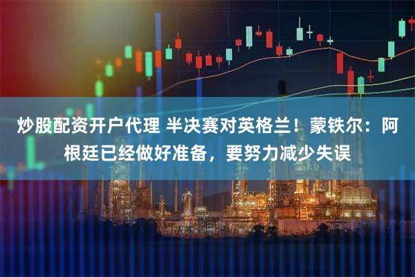 炒股配资开户代理 半决赛对英格兰！蒙铁尔：阿根廷已经做好准备，要努力减少失误
