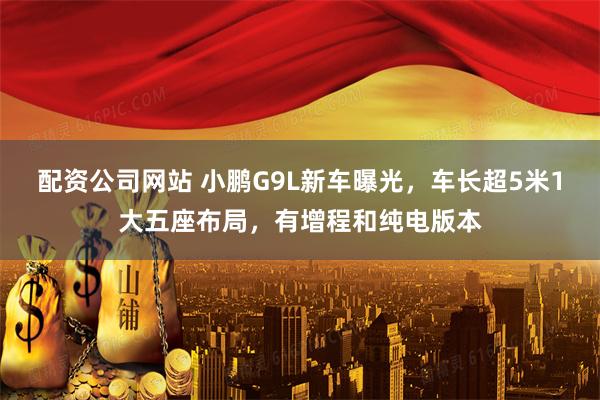 配资公司网站 小鹏G9L新车曝光，车长超5米1大五座布局，有增程和纯电版本