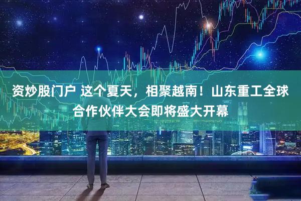资炒股门户 这个夏天，相聚越南！山东重工全球合作伙伴大会即将盛大开幕