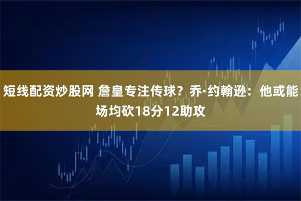 短线配资炒股网 詹皇专注传球？乔·约翰逊：他或能场均砍18分12助攻
