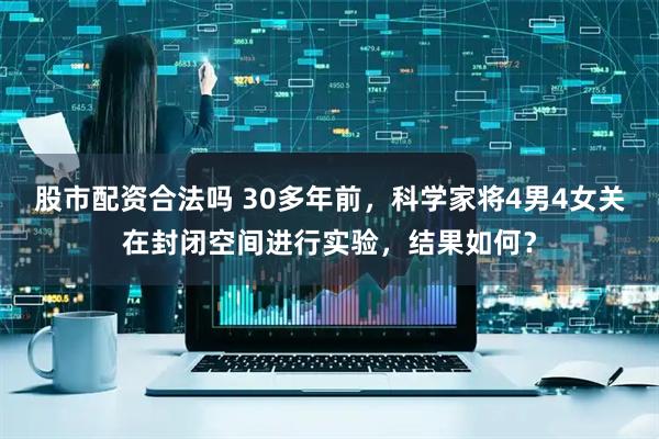 股市配资合法吗 30多年前，科学家将4男4女关在封闭空间进行实验，结果如何？