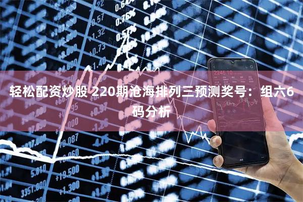 轻松配资炒股 220期沧海排列三预测奖号：组六6码分析