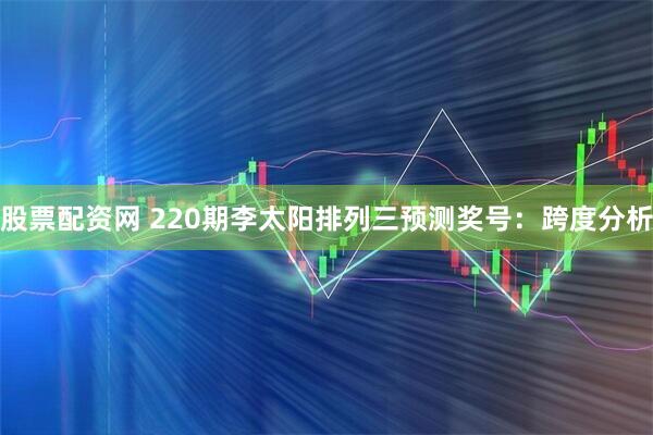 股票配资网 220期李太阳排列三预测奖号：跨度分析