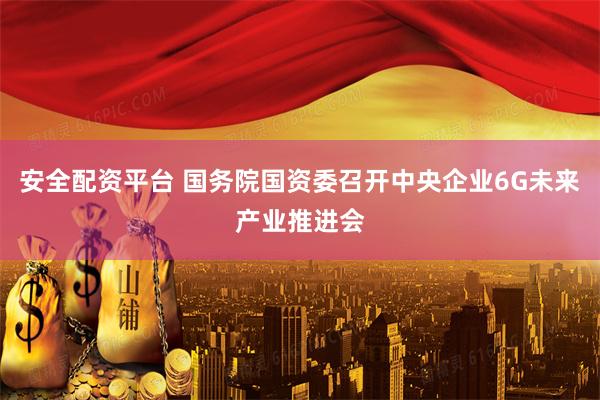 安全配资平台 国务院国资委召开中央企业6G未来产业推进会