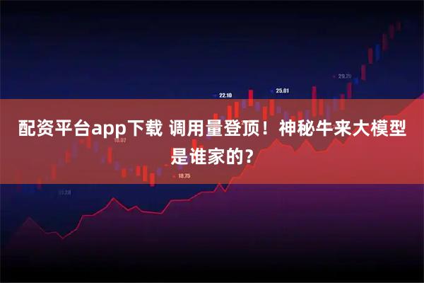 配资平台app下载 调用量登顶!神秘牛来大模型是谁家的?