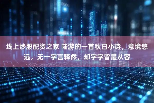 线上炒股配资之家 陆游的一首秋日小诗,意境悠远,无一字言释然,却字字皆是从容