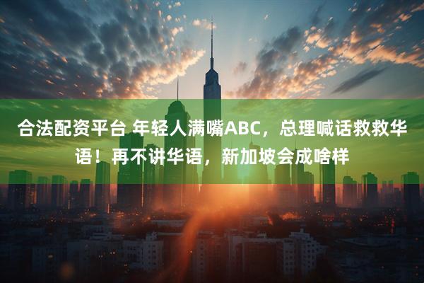 合法配资平台 年轻人满嘴ABC，总理喊话救救华语！再不讲华语，新加坡会成啥样