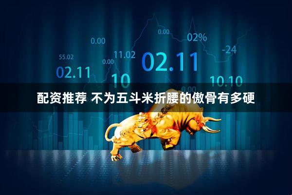 配资推荐 不为五斗米折腰的傲骨有多硬