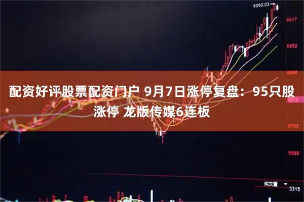 配资好评股票配资门户 9月7日涨停复盘：95只股涨停 龙版传媒6连板