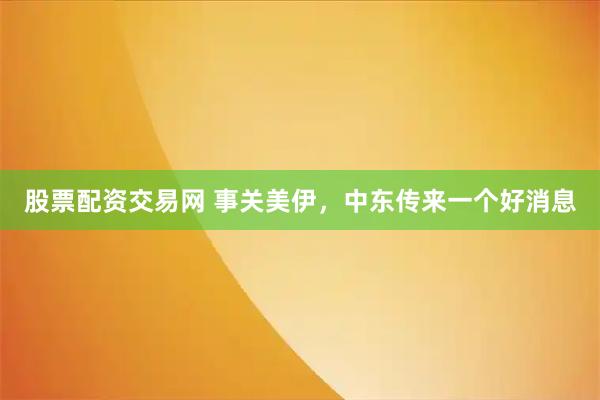 股票配资交易网 事关美伊，中东传来一个好消息