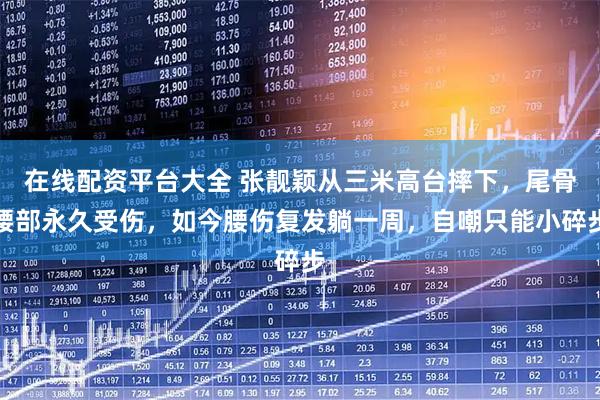 在线配资平台大全 张靓颖从三米高台摔下，尾骨腰部永久受伤，如今腰伤复发躺一周，自嘲只能小碎步