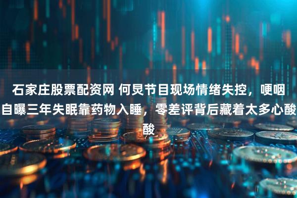 石家庄股票配资网 何炅节目现场情绪失控，哽咽自曝三年失眠靠药物入睡，零差评背后藏着太多心酸