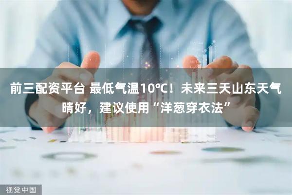 前三配资平台 最低气温10℃！未来三天山东天气晴好，建议使用“洋葱穿衣法”
