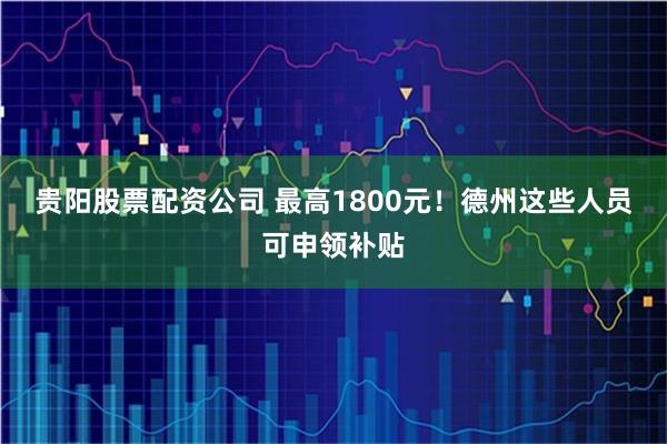 贵阳股票配资公司 最高1800元！德州这些人员可申领补贴
